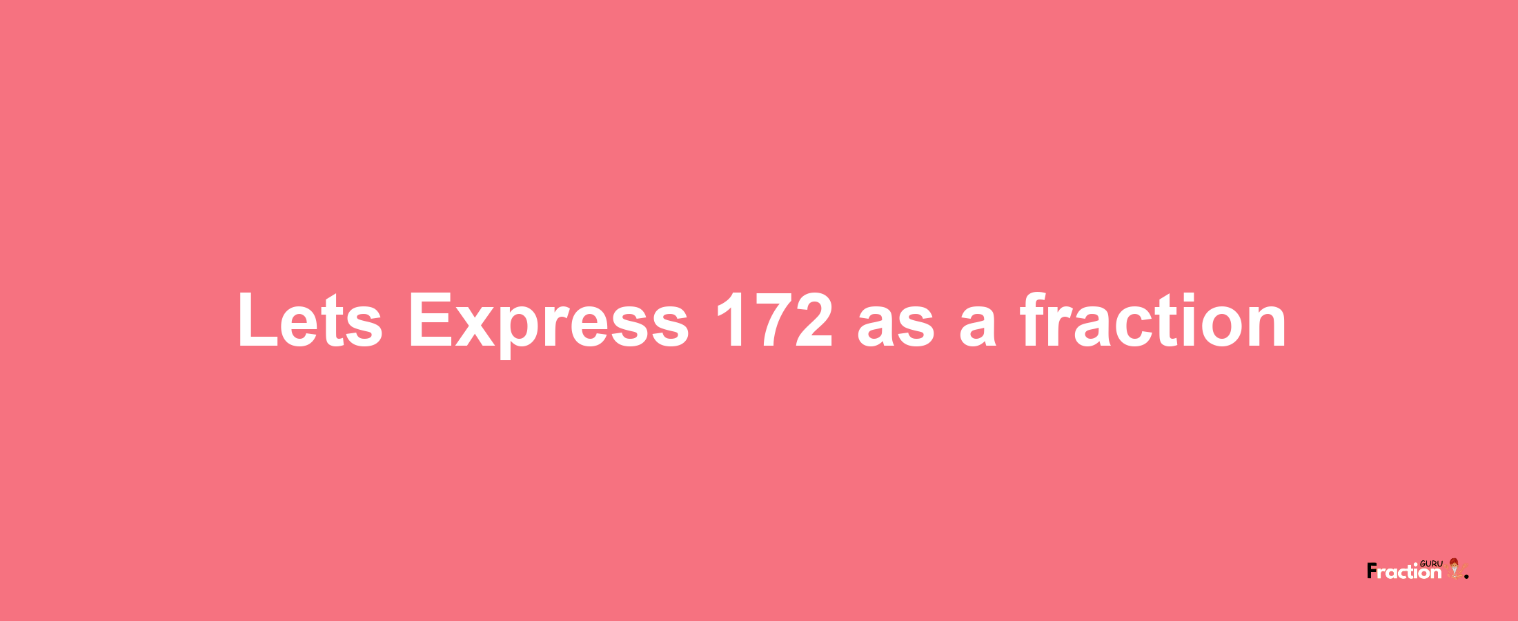 Lets Express 172 as afraction